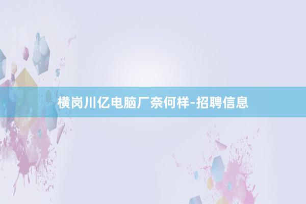 横岗川亿电脑厂奈何样-招聘信息