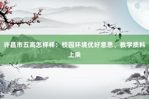 许昌市五高怎样样：校园环境优好意思、教学质料上乘