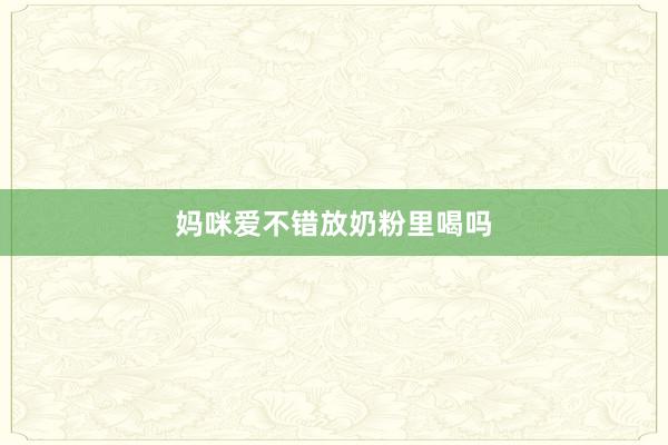 妈咪爱不错放奶粉里喝吗