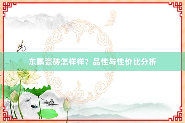 东鹏瓷砖怎样样？品性与性价比分析