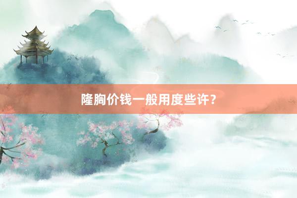 隆胸价钱一般用度些许？