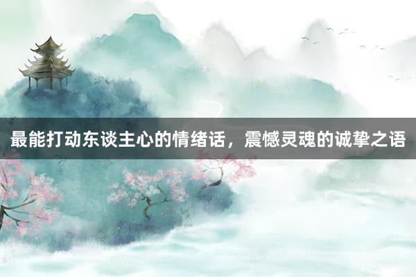 最能打动东谈主心的情绪话，震憾灵魂的诚挚之语